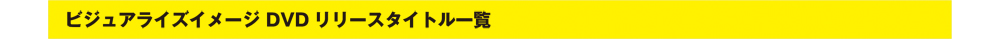 ビジュアライズイメージ DVD リリースタイトル一覧